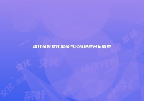 清代茶叶文化繁荣与名茶地理分布概览