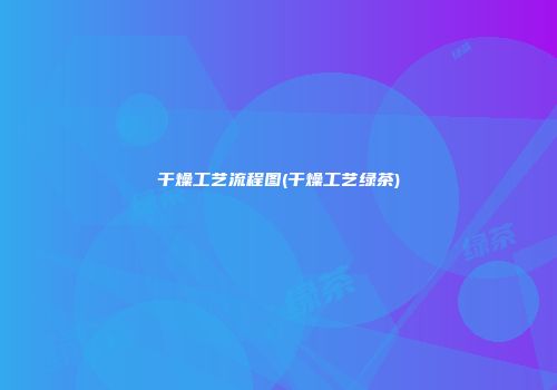干燥工艺流程图(干燥工艺绿茶)