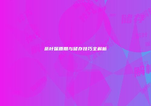 茶叶保质期与储存技巧全解析