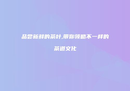品尝新鲜的茶叶,带你领略不一样的茶道文化