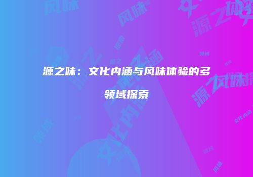 源之味：文化内涵与风味体验的多领域探索