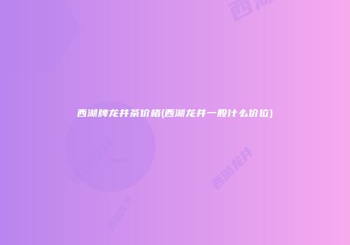 西湖牌龙井茶价格(西湖龙井一般什么价位)