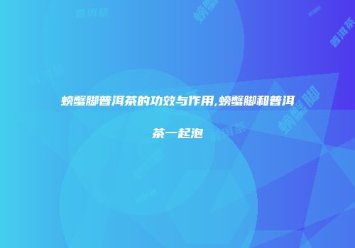 螃蟹脚普洱茶的功效与作用,螃蟹脚和普洱茶一起泡