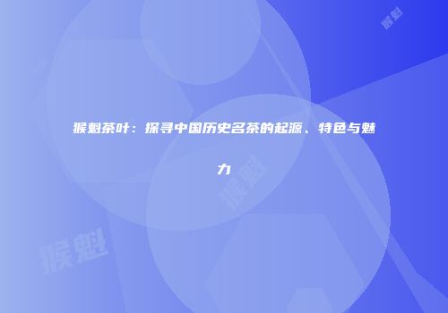 猴魁茶叶：探寻中国历史名茶的起源、特色与魅力