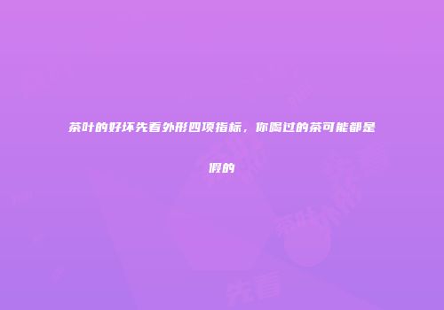 茶叶的好坏先看外形四项指标，你喝过的茶可能都是假的