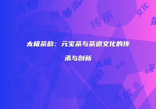 太极茶韵：元宝茶与茶道文化的传承与创新