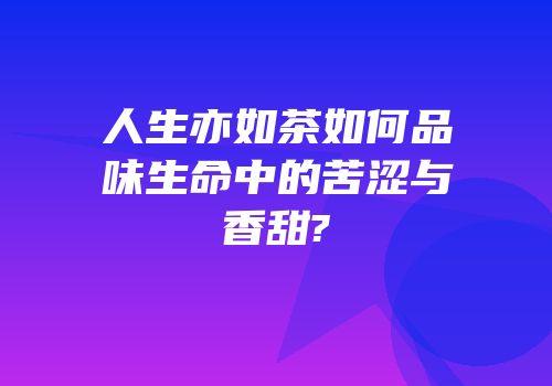 人生亦如茶如何品味生命中的苦涩与香甜?