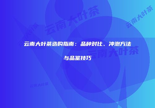 云南大叶茶选购指南：品种对比、冲泡方法与品鉴技巧