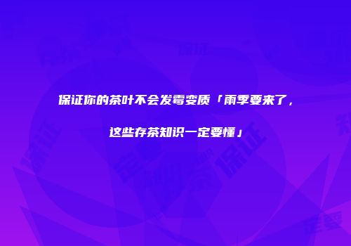 保证你的茶叶不会发霉变质「雨季要来了，这些存茶知识一定要懂」