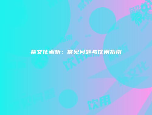 茶文化解析：常见问题与饮用指南