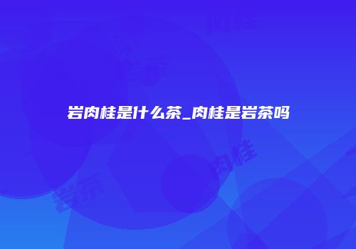 岩肉桂是什么茶_肉桂是岩茶吗
