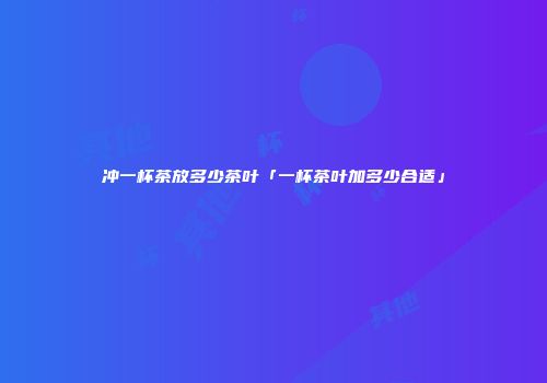 冲一杯茶放多少茶叶「一杯茶叶加多少合适」