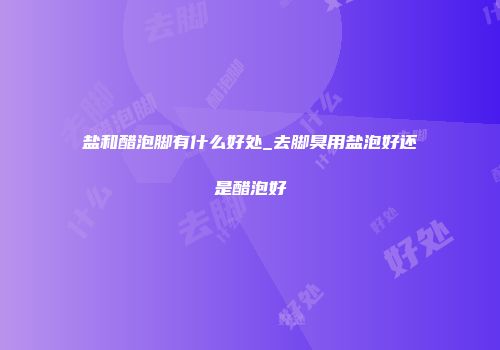 盐和醋泡脚有什么好处_去脚臭用盐泡好还是醋泡好