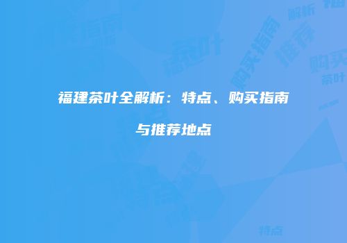 福建茶叶全解析：特点、购买指南与推荐地点