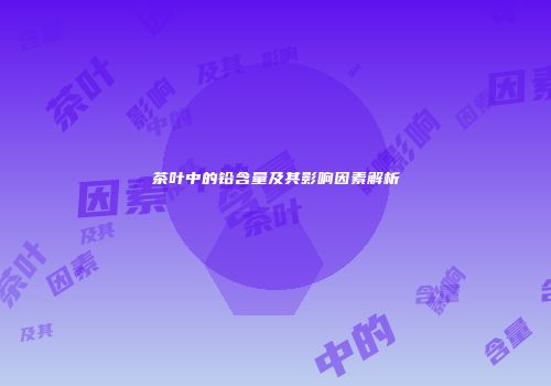 茶叶中的铅含量及其影响因素解析
