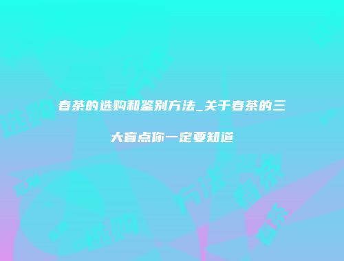 春茶的选购和鉴别方法_关于春茶的三大盲点你一定要知道