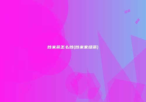 炒米茶怎么炒(炒米家绿茶)