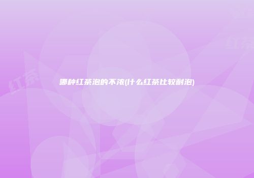 哪种红茶泡的不浓(什么红茶比较耐泡)