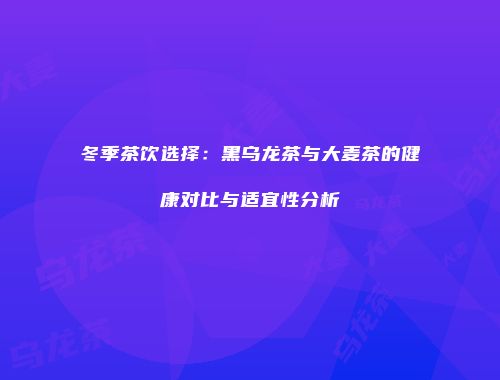 冬季茶饮选择：黑乌龙茶与大麦茶的健康对比与适宜性分析