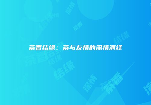 茶香结缘：茶与友情的深情演绎