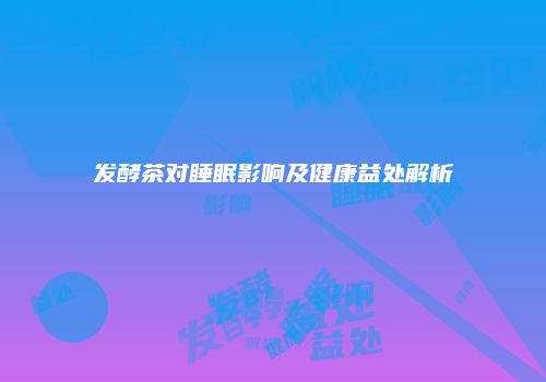 发酵茶对睡眠影响及健康益处解析