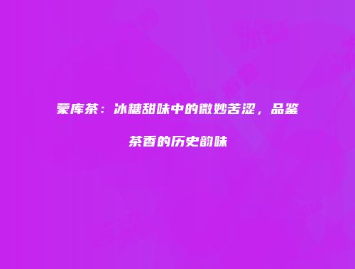 蒙库茶：冰糖甜味中的微妙苦涩，品鉴茶香的历史韵味