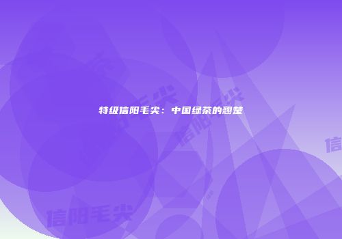 特级信阳毛尖：中国绿茶的翘楚