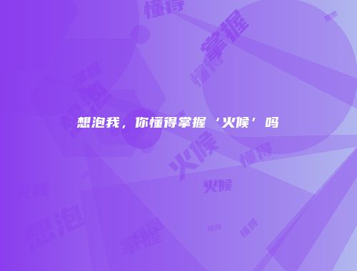 想泡我，你懂得掌握‘火候’吗