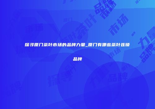探寻厦门茶叶市场的品牌力量_厦门有哪些茶叶连锁品牌