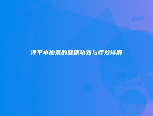 漳平水仙茶的健康功效与疗效详解