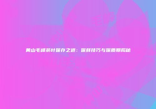 黄山毛峰茶叶保存之道：保鲜技巧与保质期揭秘