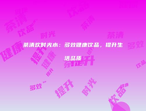 茶清欢时光水：多效健康饮品，提升生活品质
