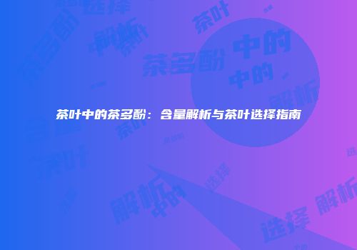 茶叶中的茶多酚：含量解析与茶叶选择指南