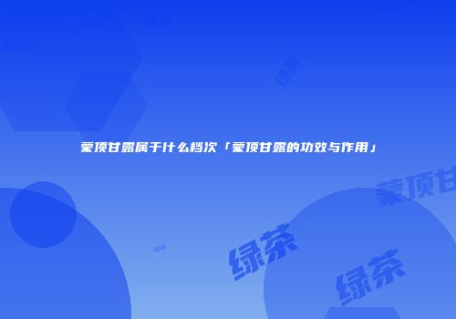 蒙顶甘露属于什么档次「蒙顶甘露的功效与作用」