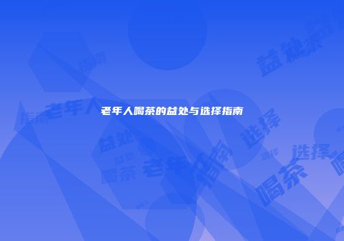 老年人喝茶的益处与选择指南