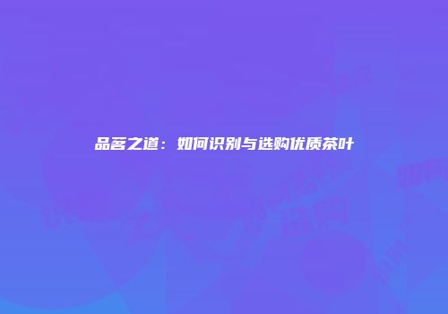 品茗之道：如何识别与选购优质茶叶