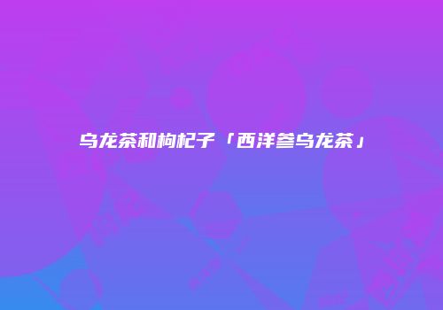 乌龙茶和枸杞子「西洋参乌龙茶」