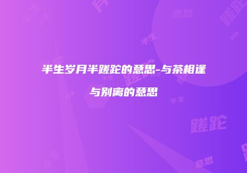 半生岁月半蹉跎的意思-与茶相逢与别离的意思