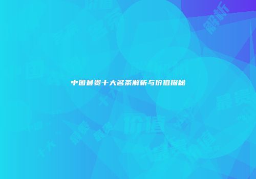 中国最贵十大名茶解析与价值探秘