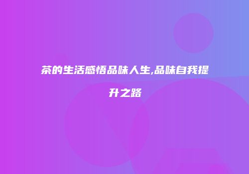 茶的生活感悟品味人生,品味自我提升之路