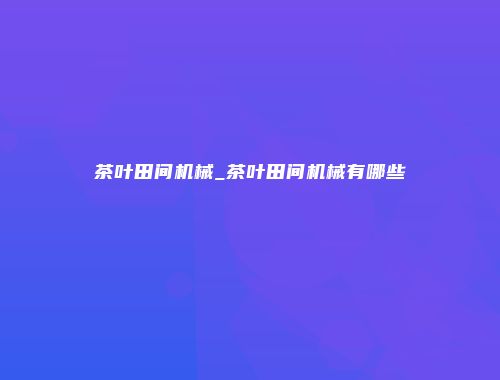 茶叶田间机械_茶叶田间机械有哪些
