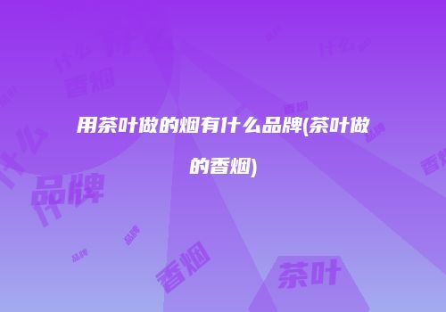 用茶叶做的烟有什么品牌(茶叶做的香烟)