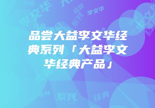 品尝大益李文华经典系列「大益李文华经典产品」
