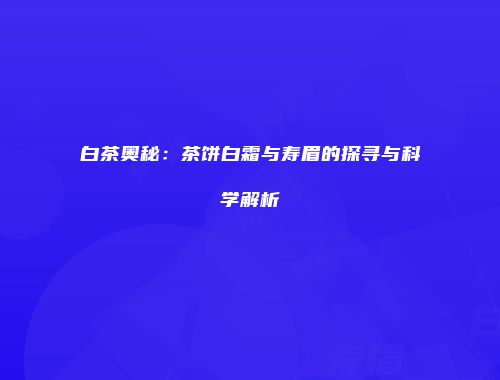 白茶奥秘：茶饼白霜与寿眉的探寻与科学解析