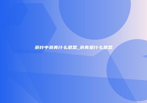 茶叶中茶青什么意思_茶青是什么意思