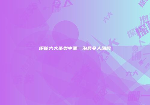 探秘六大茶类中哪一泡最令人陶醉