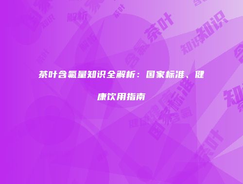 茶叶含氟量知识全解析：国家标准、健康饮用指南