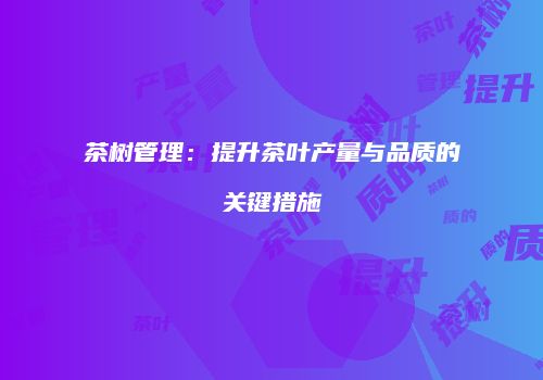 茶树管理：提升茶叶产量与品质的关键措施