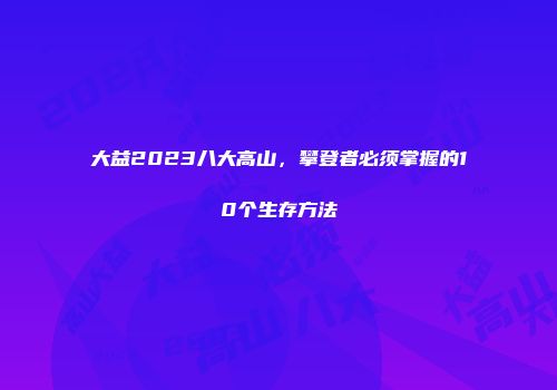 大益2023八大高山，攀登者必须掌握的10个生存方法