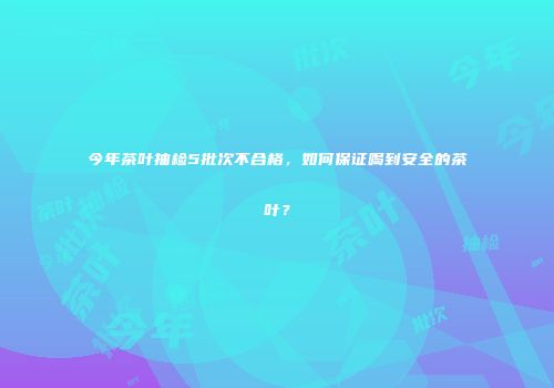 今年茶叶抽检5批次不合格，如何保证喝到安全的茶叶？